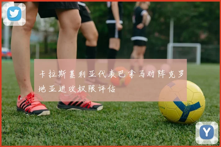 卡拉斯基利亚代表巴拿马对阵克罗地亚进攻权限评估