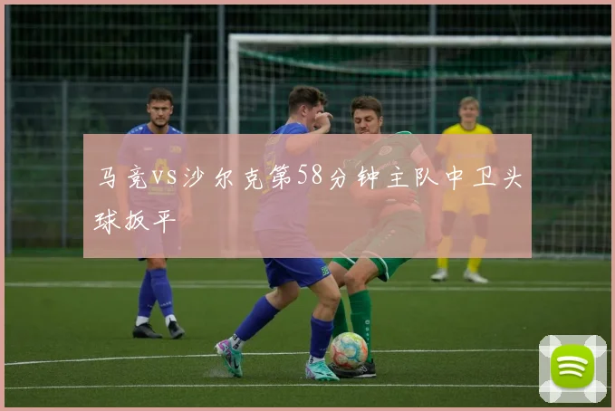 马竞vs沙尔克第58分钟主队中卫头球扳平