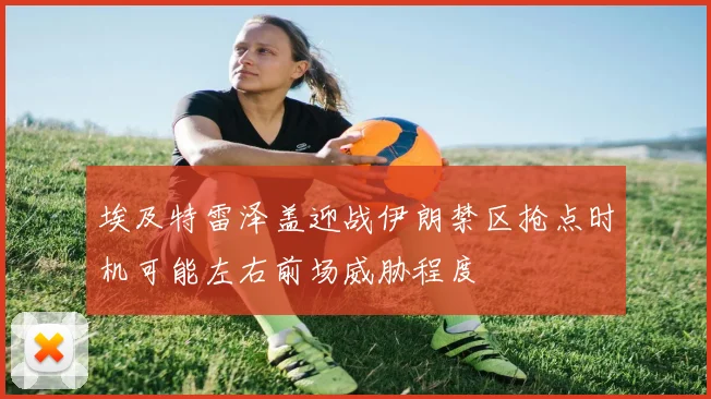埃及特雷泽盖迎战伊朗禁区抢点时机可能左右前场威胁程度