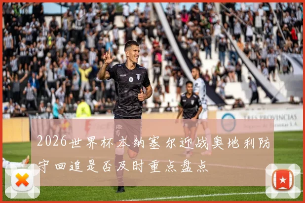 2026世界杯本纳塞尔迎战奥地利防守回追是否及时重点盘点
